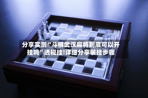 分享实测“斗棋武汉麻将到底可以开挂吗”透视挂!详细分享装挂步骤-第3张图片