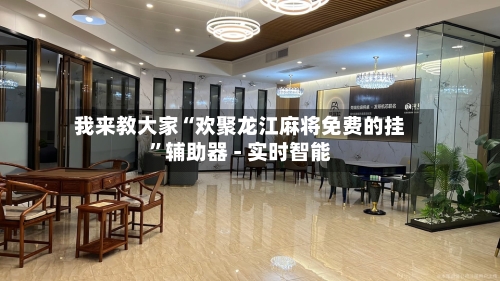 我来教大家“欢聚龙江麻将免费的挂”辅助器 - 实时智能-第2张图片