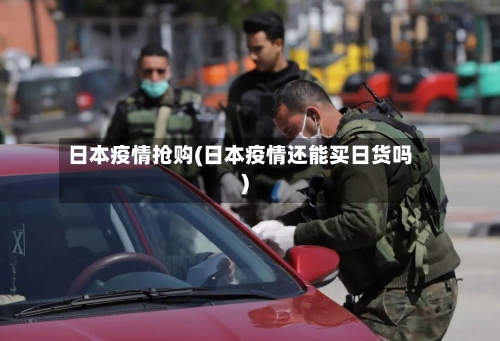 日本疫情抢购(日本疫情还能买日货吗)