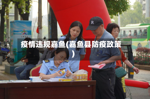 疫情违规嘉鱼(嘉鱼县防疫政策)-第2张图片