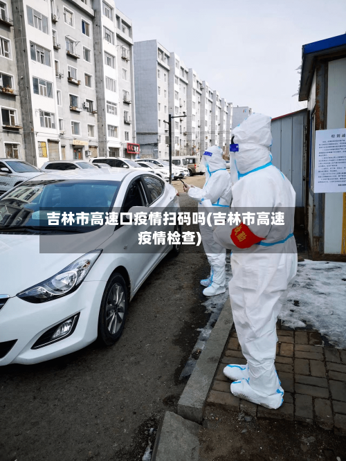 吉林市高速口疫情扫码吗(吉林市高速疫情检查)-第2张图片