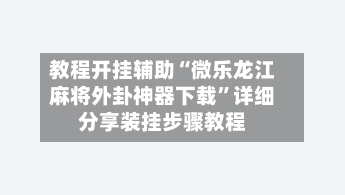 教程开挂辅助“微乐龙江麻将外卦神器下载”详细分享装挂步骤教程-第2张图片