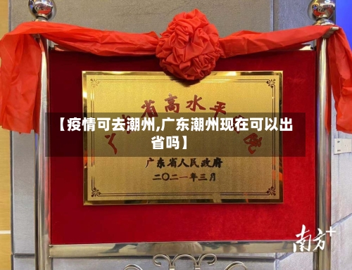 【疫情可去潮州,广东潮州现在可以出省吗】