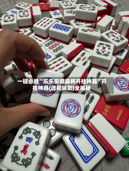 一键必胜“乐乐安徽麻将开挂神器”开挂神器{透视辅助}全揭秘-第3张图片