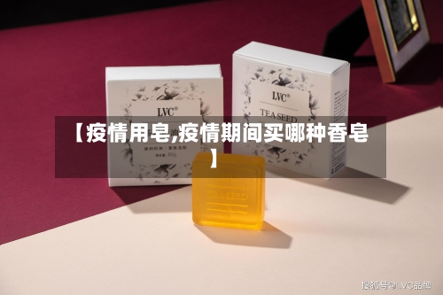【疫情用皂,疫情期间买哪种香皂】