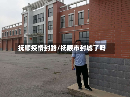 抚顺疫情封路/抚顺市封城了吗