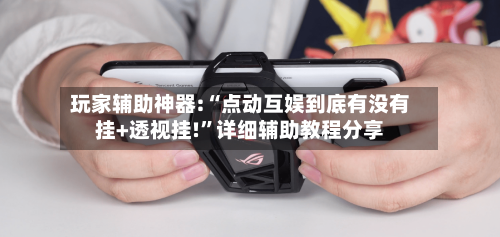 玩家辅助神器:“点动互娱到底有没有挂+透视挂!”详细辅助教程分享-第3张图片