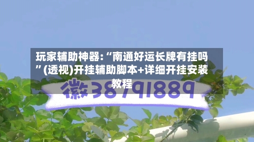 玩家辅助神器:“南通好运长牌有挂吗”(透视)开挂辅助脚本+详细开挂安装教程-第3张图片