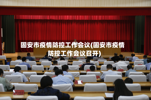 固安市疫情防控工作会议(固安市疫情防控工作会议召开)-第3张图片