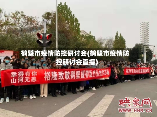 鹤壁市疫情防控研讨会(鹤壁市疫情防控研讨会直播)