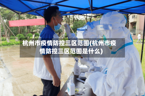 杭州市疫情防控三区范围(杭州市疫情防控三区范围是什么)-第2张图片