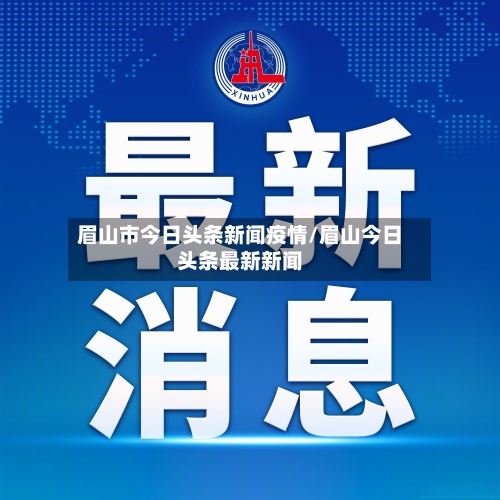眉山市今日头条新闻疫情/眉山今日头条最新新闻