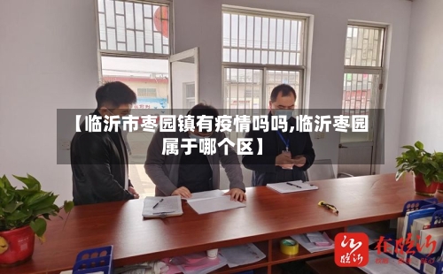 【临沂市枣园镇有疫情吗吗,临沂枣园属于哪个区】-第2张图片