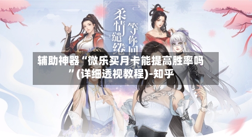 辅助神器“微乐买月卡能提高胜率吗”(详细透视教程)-知乎-第2张图片