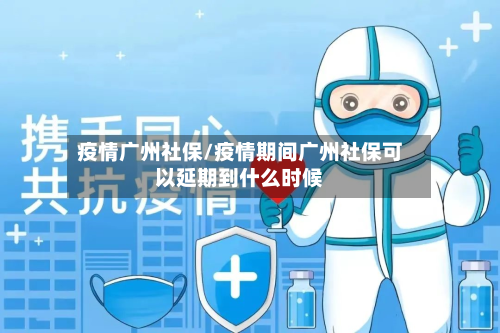 疫情广州社保/疫情期间广州社保可以延期到什么时候-第3张图片