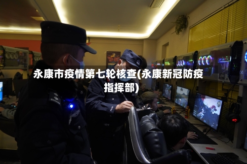 永康市疫情第七轮核查(永康新冠防疫指挥部)-第2张图片