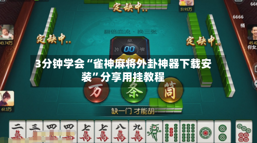 3分钟学会“雀神麻将外卦神器下载安装	”分享用挂教程-第2张图片