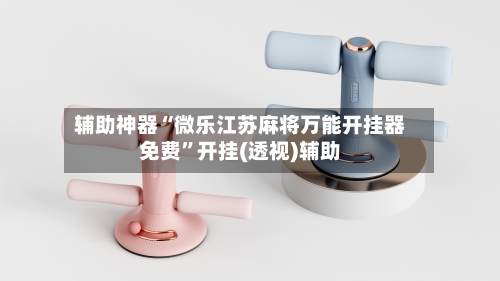 辅助神器“微乐江苏麻将万能开挂器免费”开挂(透视)辅助