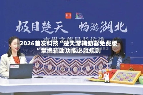 2026首发科技“楚天游辅助器免费版”掌握辅助功能必胜规则