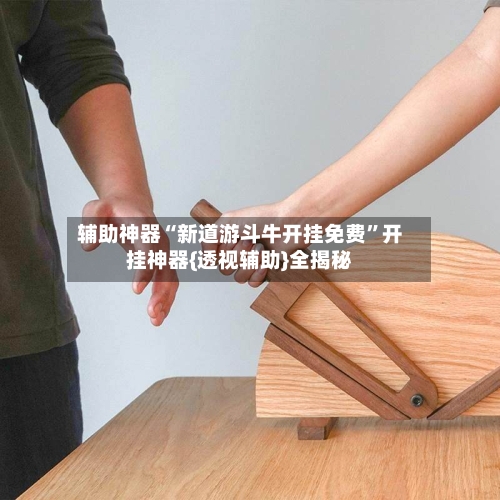 辅助神器“新道游斗牛开挂免费”开挂神器{透视辅助}全揭秘