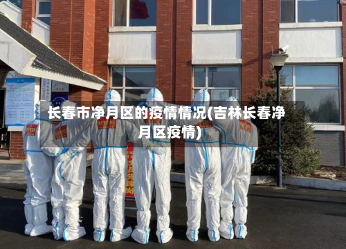 长春市净月区的疫情情况(吉林长春净月区疫情)-第2张图片