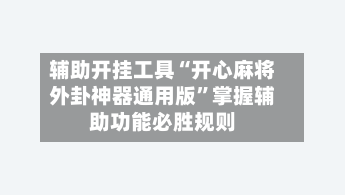 辅助开挂工具“开心麻将外卦神器通用版”掌握辅助功能必胜规则-第2张图片