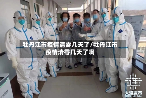 牡丹江市疫情清零几天了/牡丹江市疫情清零几天了啊
