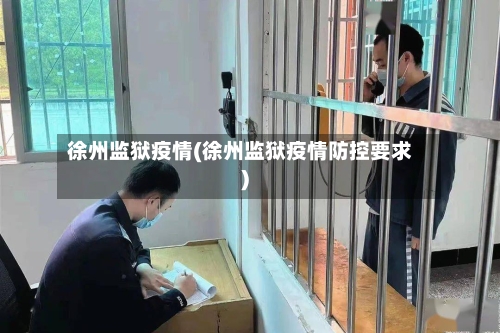 徐州监狱疫情(徐州监狱疫情防控要求)