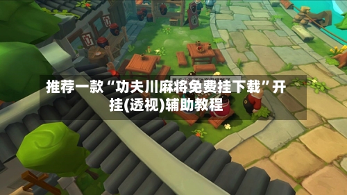 推荐一款“功夫川麻将免费挂下载”开挂(透视)辅助教程-第2张图片