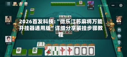 2026首发科技:“微乐江苏麻将万能开挂器通用版	”详细分享装挂步骤教程-第3张图片