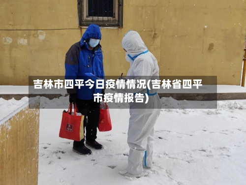吉林市四平今日疫情情况(吉林省四平市疫情报告)-第3张图片
