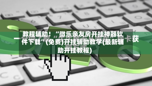 教程辅助！“微乐亲友房开挂神器软件下载”(免费)开挂辅助教学(最新辅助开挂教程)