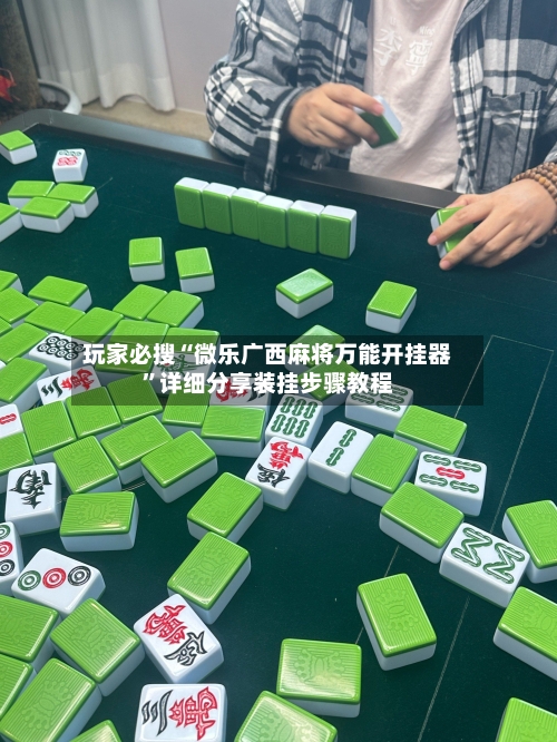 玩家必搜“微乐广西麻将万能开挂器”详细分享装挂步骤教程-第2张图片