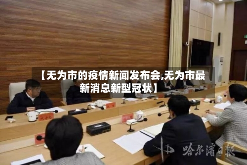 【无为市的疫情新闻发布会,无为市最新消息新型冠状】-第3张图片