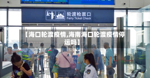 【海口轮渡疫情,海南海口轮渡疫情停运吗】-第3张图片
