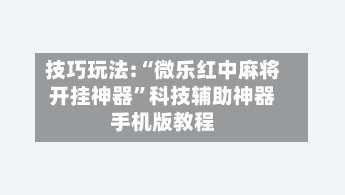 技巧玩法:“微乐红中麻将开挂神器”科技辅助神器手机版教程-第3张图片