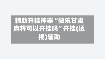 辅助开挂神器“微乐甘肃麻将可以开挂吗”开挂(透视)辅助
