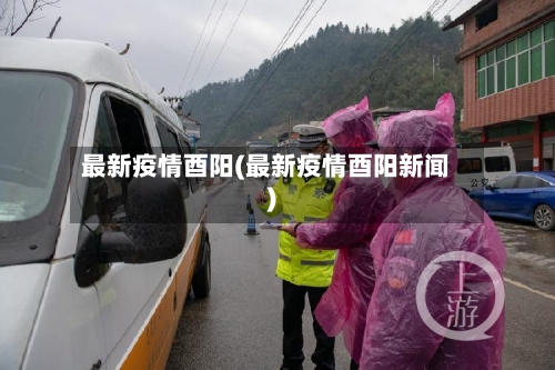 最新疫情酉阳(最新疫情酉阳新闻)