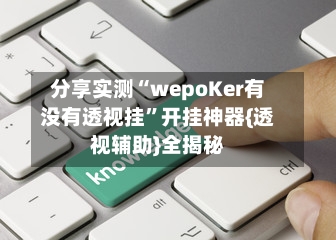分享实测“wepoKer有没有透视挂”开挂神器{透视辅助}全揭秘-第3张图片