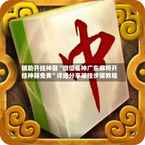 辅助开挂神器“微信雀神广东麻将开挂神器免费”详细分享装挂步骤教程-第2张图片