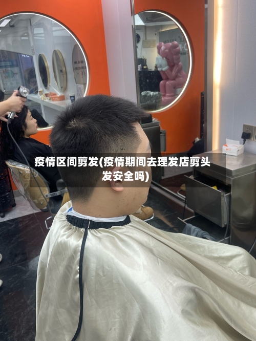 疫情区间剪发(疫情期间去理发店剪头发安全吗)
