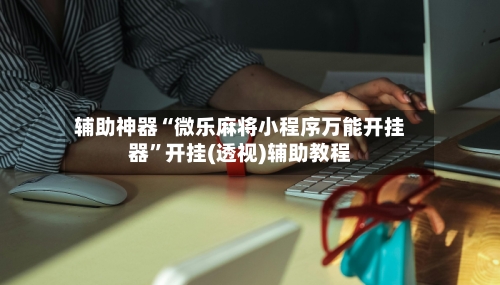 辅助神器“微乐麻将小程序万能开挂器”开挂(透视)辅助教程-第2张图片