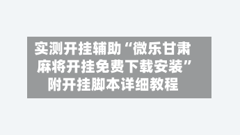 实测开挂辅助“微乐甘肃麻将开挂免费下载安装”附开挂脚本详细教程-第2张图片