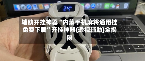 辅助开挂神器“内蒙手机麻将通用挂免费下载”开挂神器{透视辅助}全揭秘-第2张图片