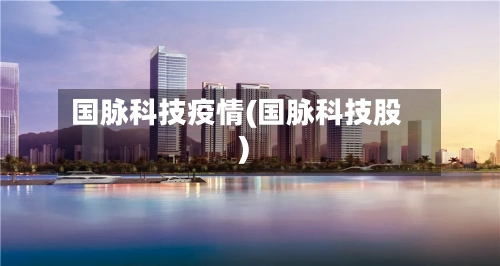 国脉科技疫情(国脉科技股)-第3张图片