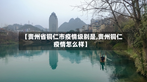 【贵州省铜仁市疫情级别是,贵州铜仁疫情怎么样】