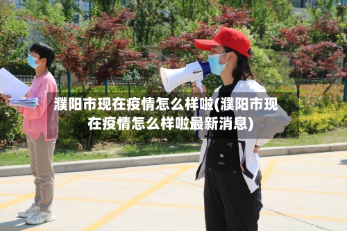 濮阳市现在疫情怎么样啦(濮阳市现在疫情怎么样啦最新消息)