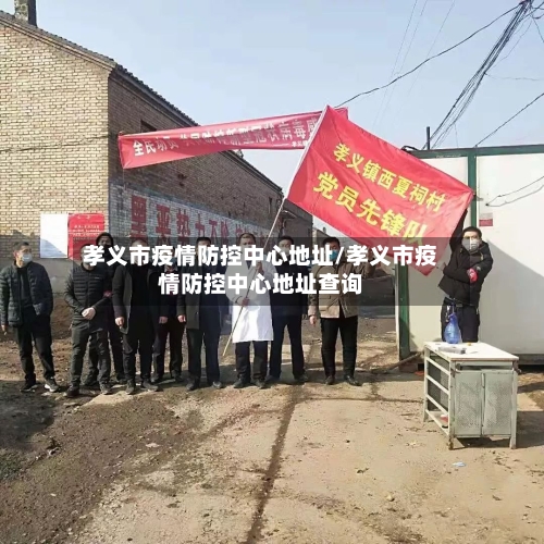 孝义市疫情防控中心地址/孝义市疫情防控中心地址查询-第2张图片