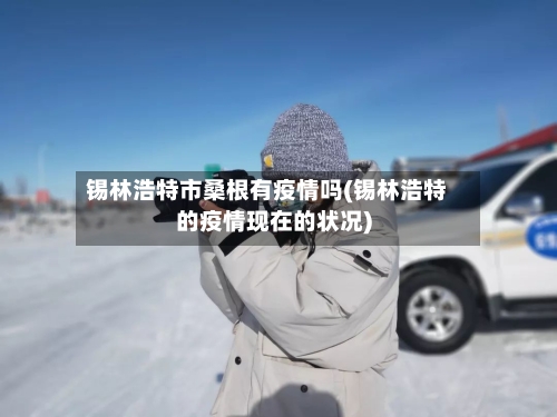 锡林浩特市桑根有疫情吗(锡林浩特的疫情现在的状况)-第2张图片