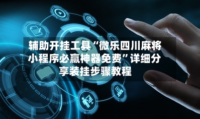 辅助开挂工具“微乐四川麻将小程序必赢神器免费”详细分享装挂步骤教程